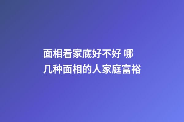 面相看家底好不好 哪几种面相的人家庭富裕